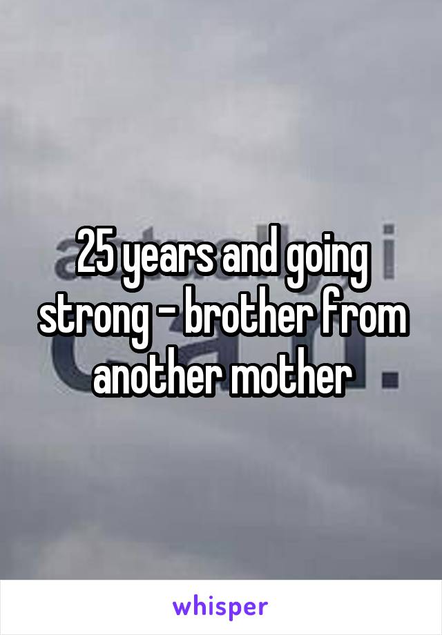 25 years and going strong - brother from another mother