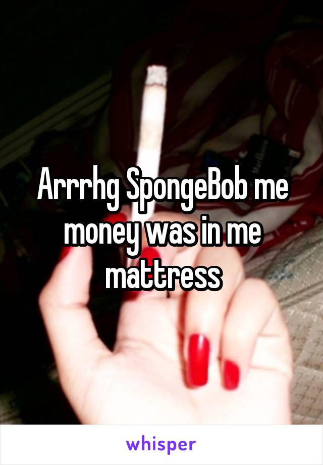 Arrrhg SpongeBob me money was in me mattress