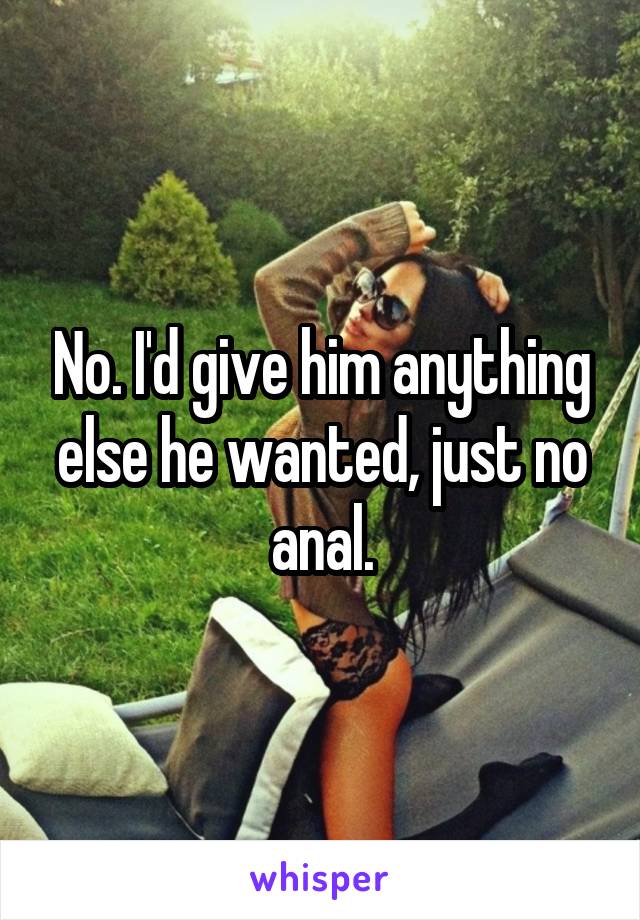 No. I'd give him anything else he wanted, just no anal.