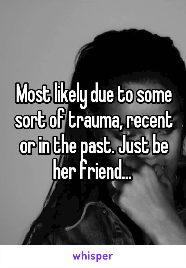 Most likely due to some sort of trauma, recent or in the past. Just be her friend... 