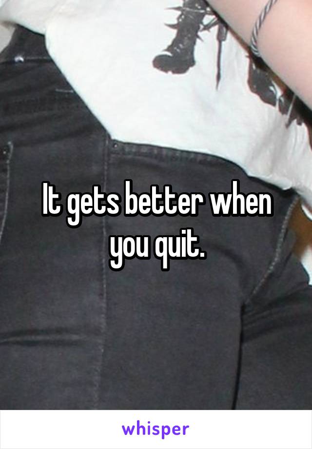 It gets better when you quit.