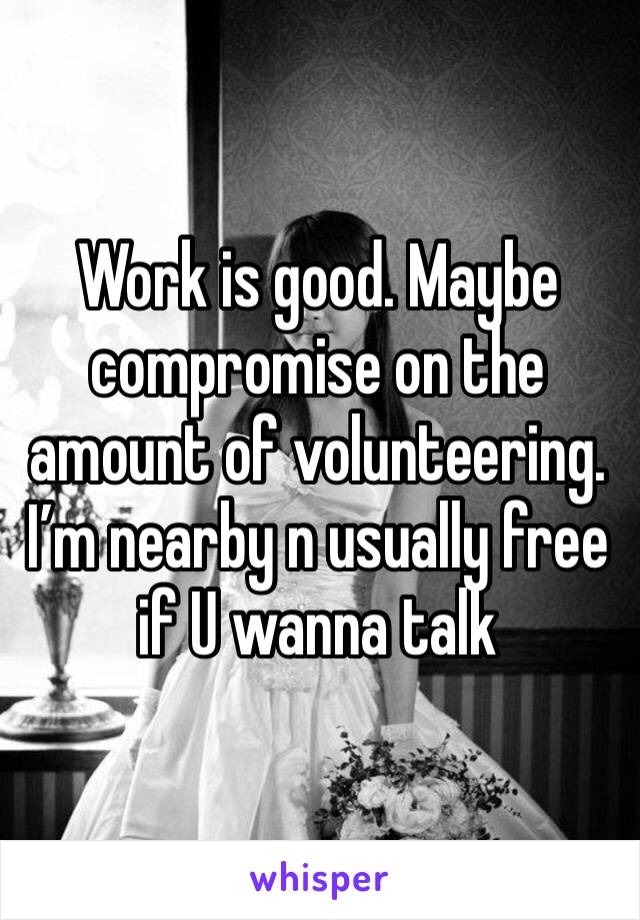 Work is good. Maybe compromise on the amount of volunteering.
I’m nearby n usually free if U wanna talk 