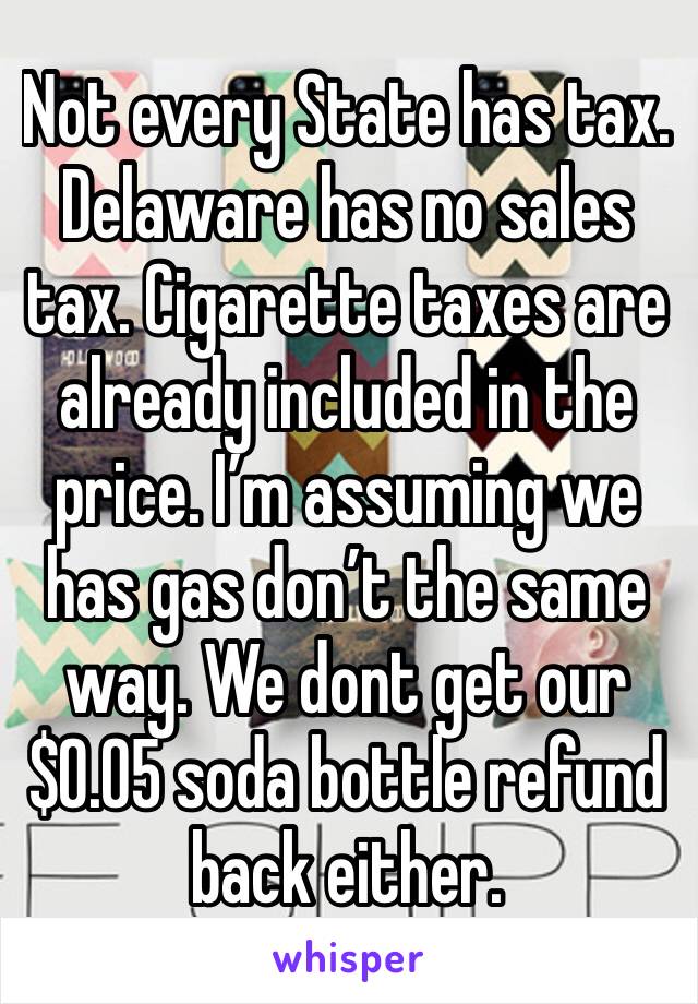 Not every State has tax. Delaware has no sales tax. Cigarette taxes are already included in the price. I’m assuming we has gas don’t the same way. We dont get our $0.05 soda bottle refund back either.