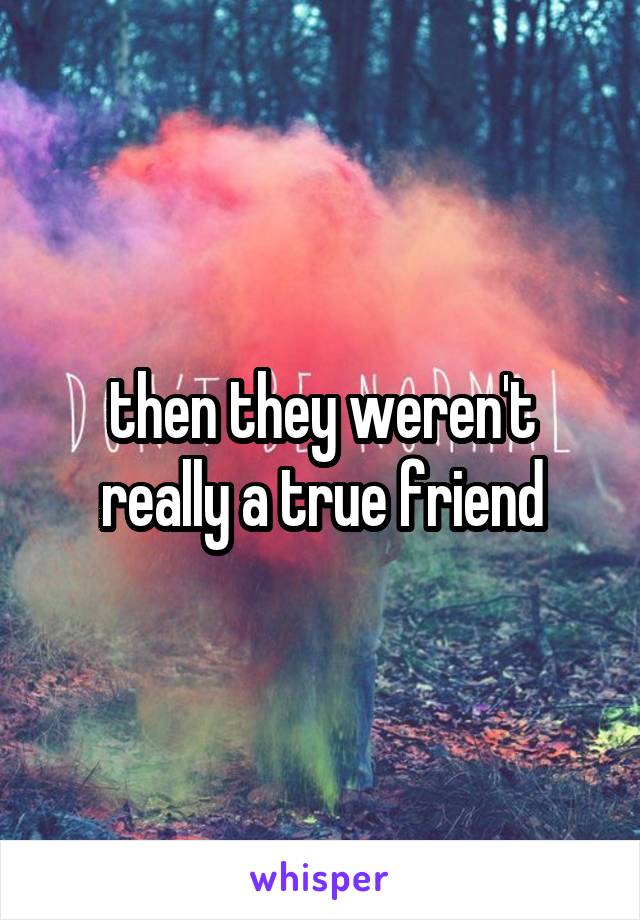 then they weren't really a true friend