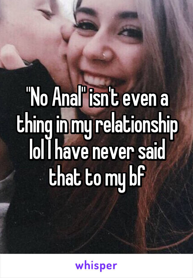 "No Anal" isn't even a thing in my relationship lol I have never said that to my bf