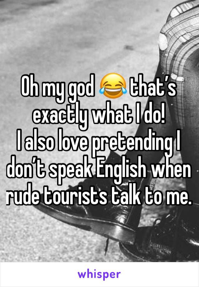 Oh my god 😂 that’s exactly what I do!
I also love pretending I don’t speak English when rude tourists talk to me. 