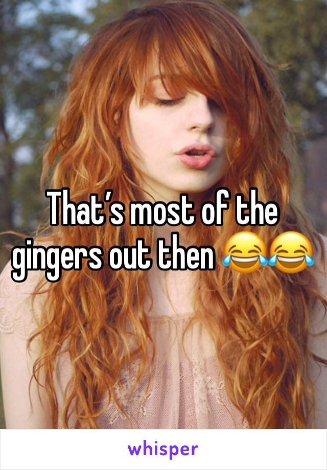 That’s most of the gingers out then 😂😂