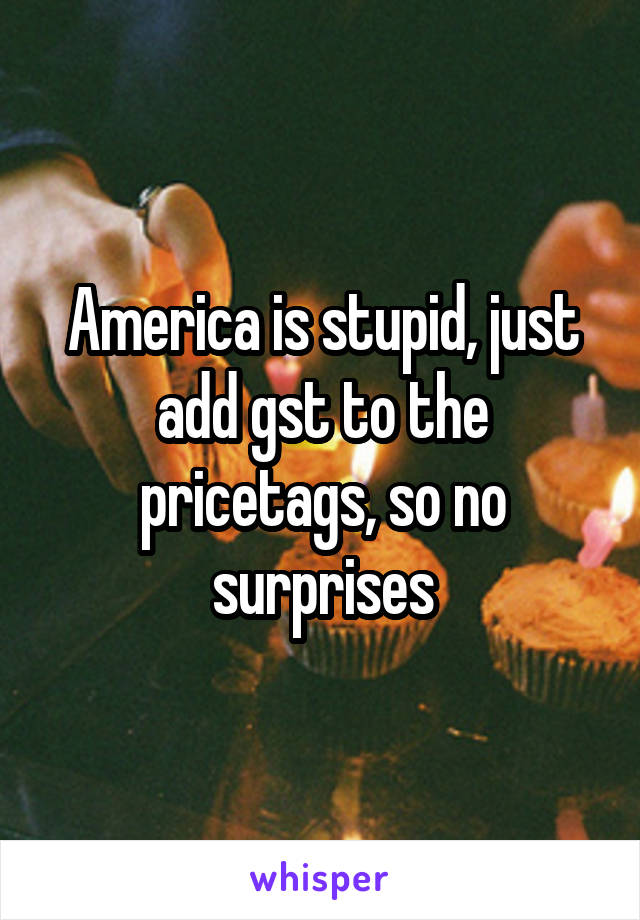 America is stupid, just add gst to the pricetags, so no surprises