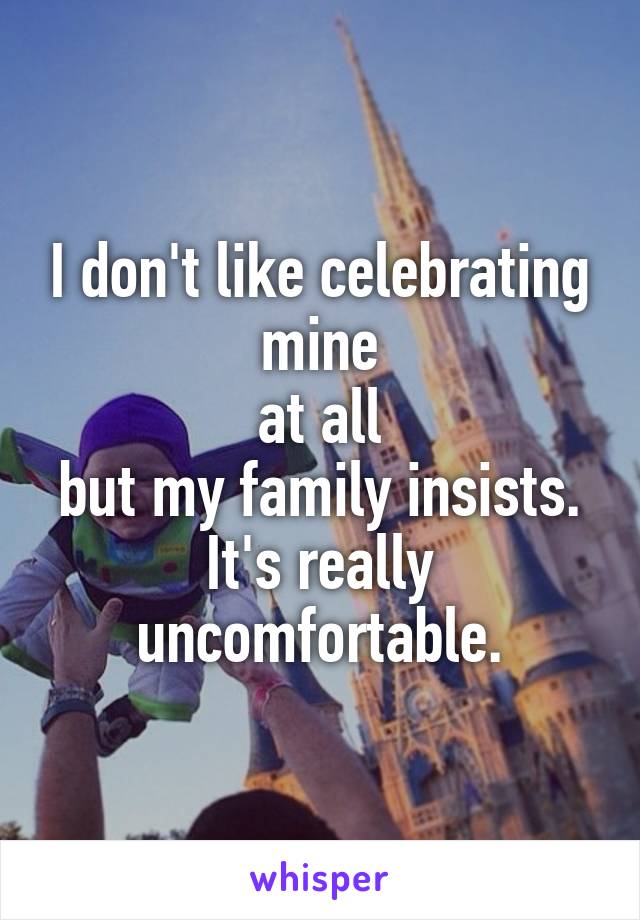 I don't like celebrating mine
at all
but my family insists.
It's really uncomfortable.