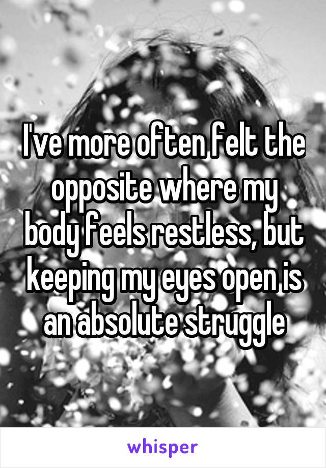 I've more often felt the opposite where my body feels restless, but keeping my eyes open is an absolute struggle