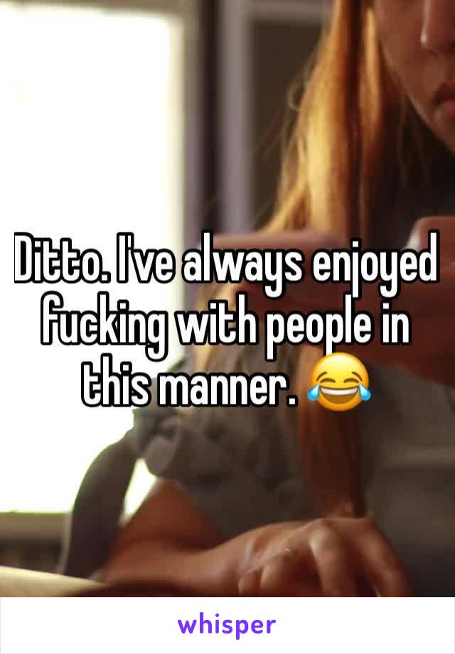 Ditto. I've always enjoyed fucking with people in this manner. 😂