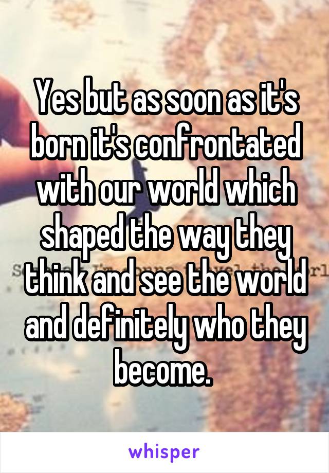 Yes but as soon as it's born it's confrontated with our world which shaped the way they think and see the world and definitely who they become. 