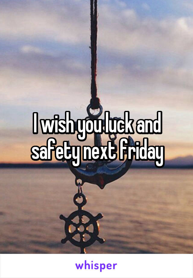 I wish you luck and safety next friday