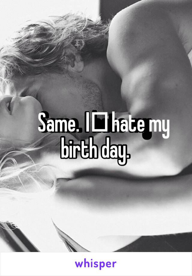 Same. I️ hate my birth day. 