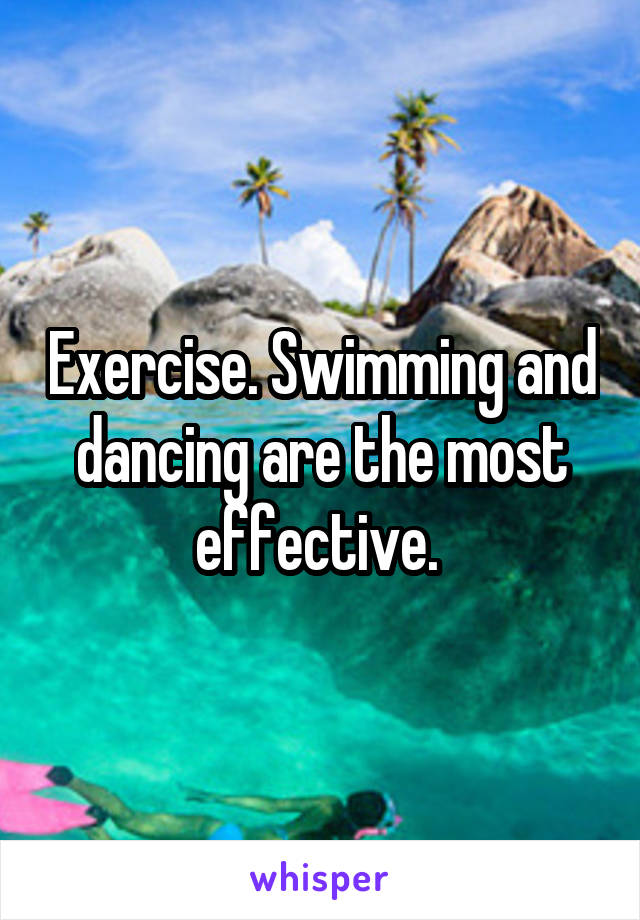 Exercise. Swimming and dancing are the most effective. 