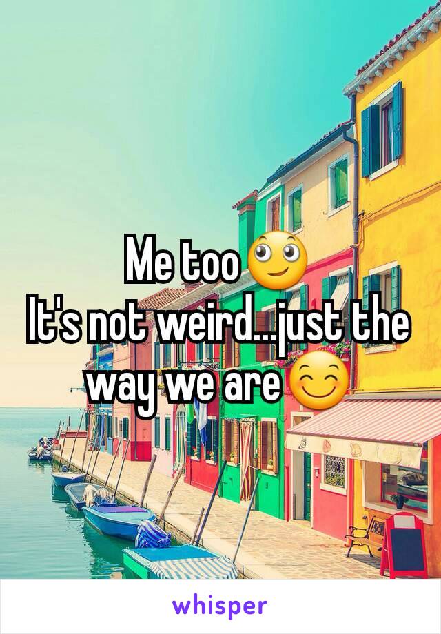 Me too🙄
It's not weird...just the way we are😊