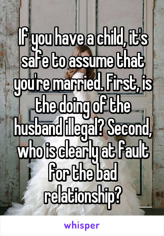 If you have a child, it's safe to assume that you're married. First, is the doing of the husband illegal? Second, who is clearly at fault for the bad relationship?