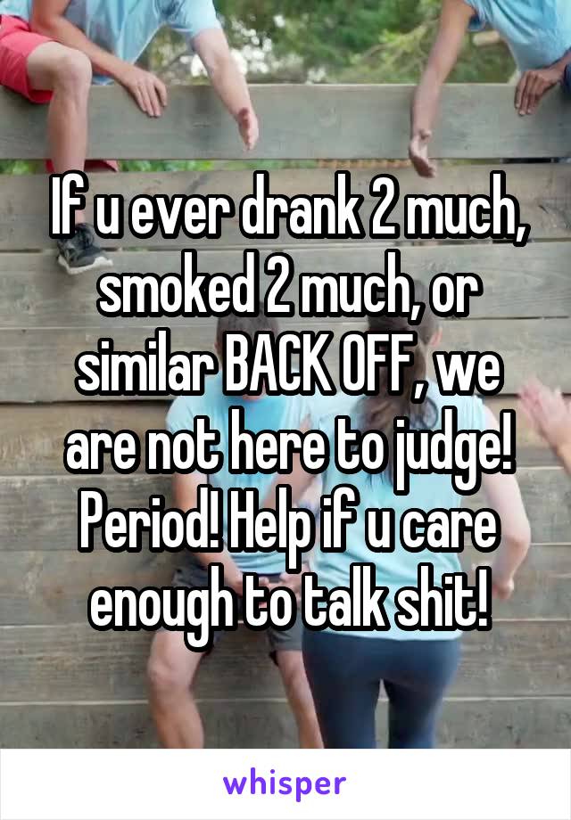 If u ever drank 2 much, smoked 2 much, or similar BACK OFF, we are not here to judge! Period! Help if u care enough to talk shit!