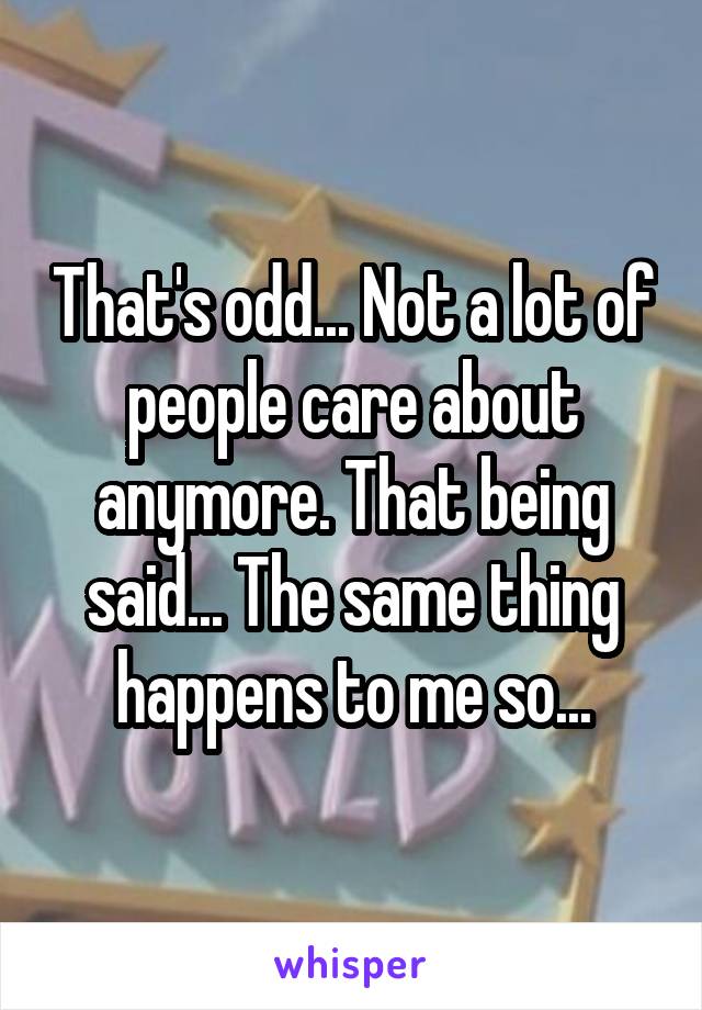 That's odd... Not a lot of people care about anymore. That being said... The same thing happens to me so...