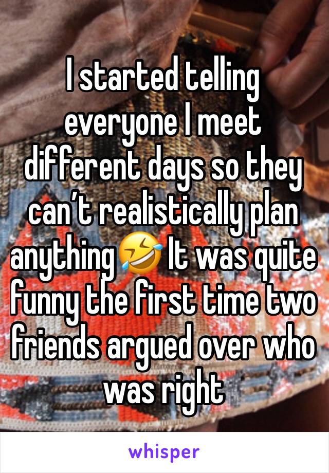 I started telling everyone I meet different days so they can’t realistically plan anything🤣 It was quite funny the first time two friends argued over who was right