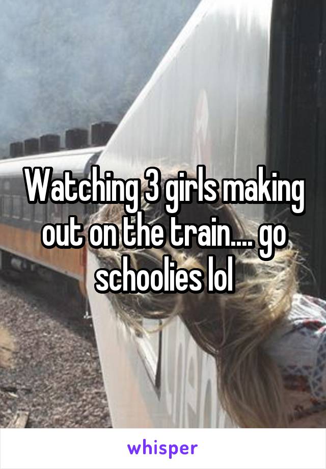 Watching 3 girls making out on the train.... go schoolies lol