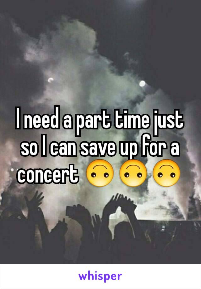 I need a part time just so I can save up for a concert 🙃🙃🙃