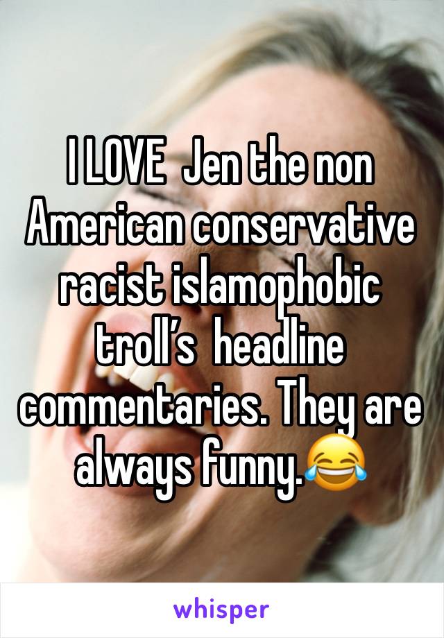 I LOVE  Jen the non American conservative racist islamophobic troll’s  headline commentaries. They are always funny.😂