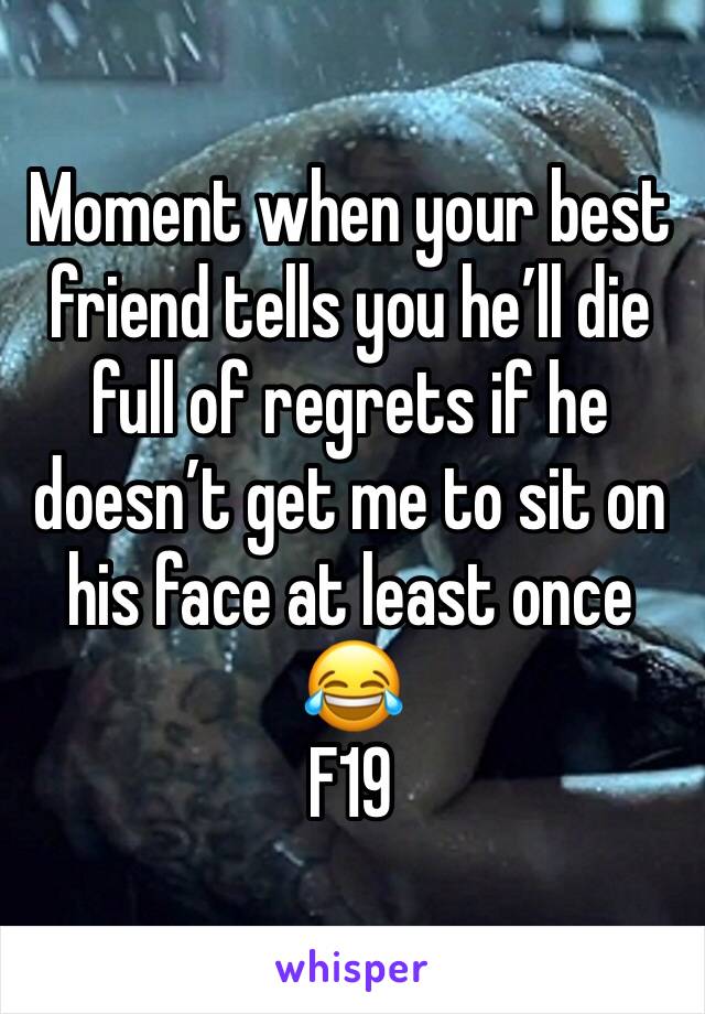 Moment when your best friend tells you he’ll die full of regrets if he doesn’t get me to sit on his face at least once 😂 
F19