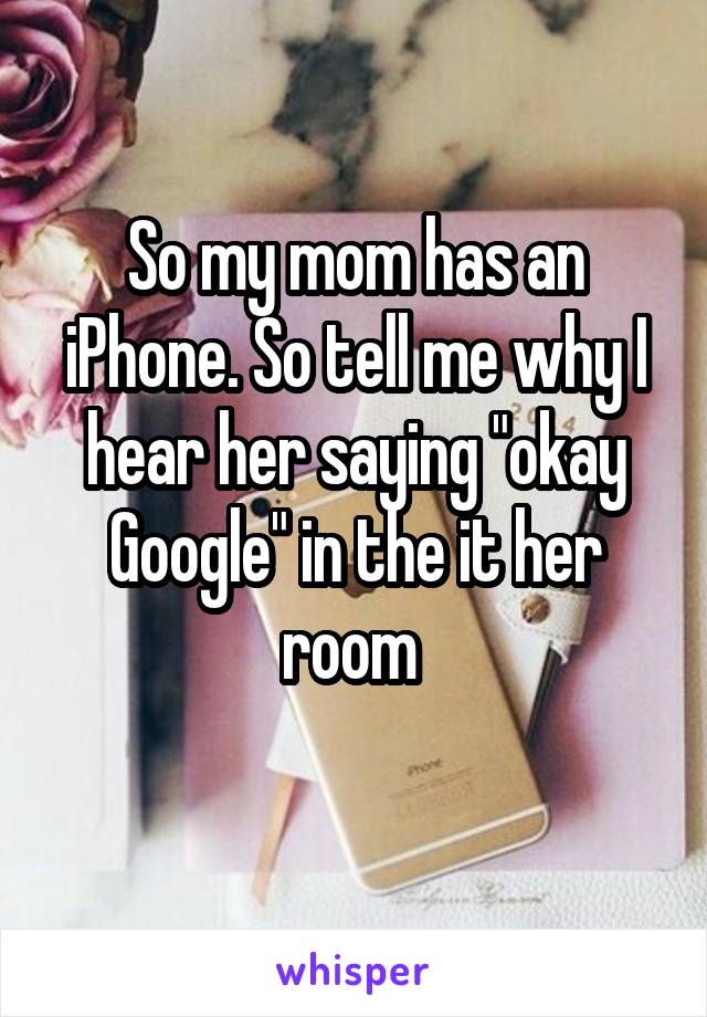 So my mom has an iPhone. So tell me why I hear her saying "okay Google" in the it her room 
