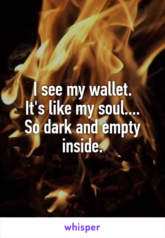 I see my wallet.
It's like my soul....
So dark and empty inside.