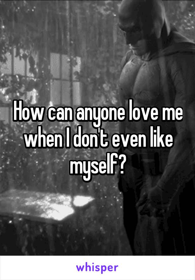 How can anyone love me when I don't even like myself?
