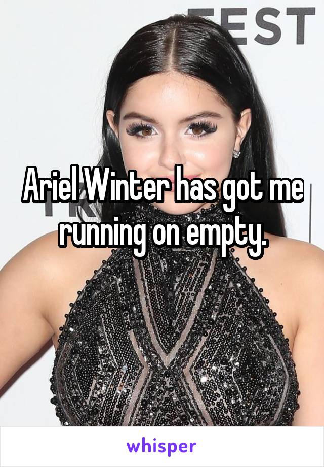 Ariel Winter has got me running on empty.
