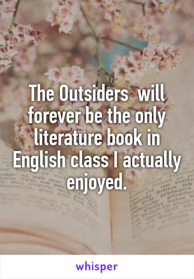 The Outsiders  will forever be the only literature book in English class I actually enjoyed.