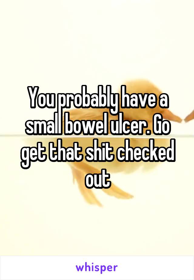 You probably have a small bowel ulcer. Go get that shit checked out