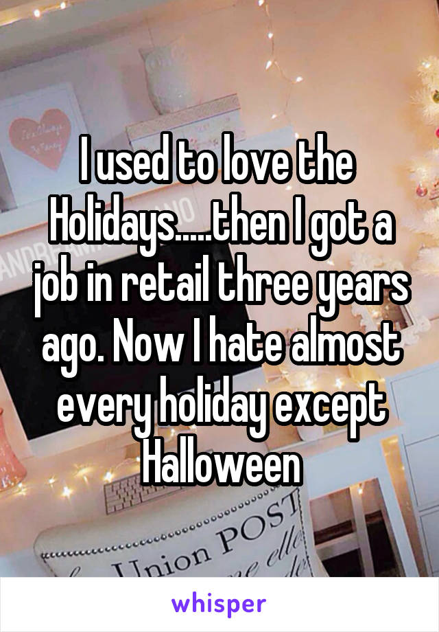 I used to love the  Holidays.....then I got a job in retail three years ago. Now I hate almost every holiday except Halloween
