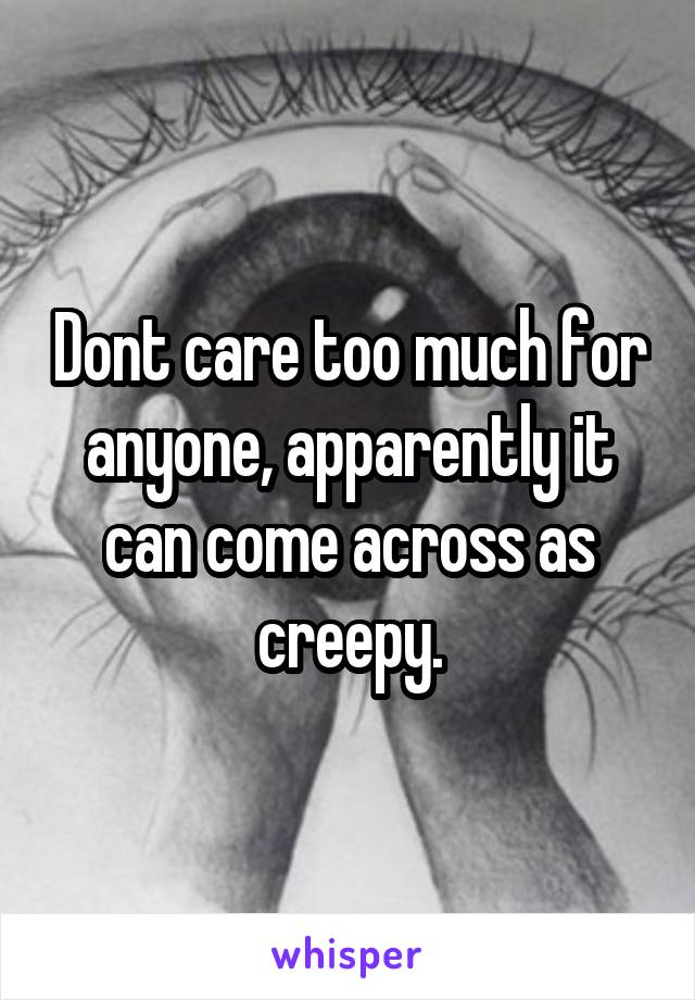 Dont care too much for anyone, apparently it can come across as creepy.