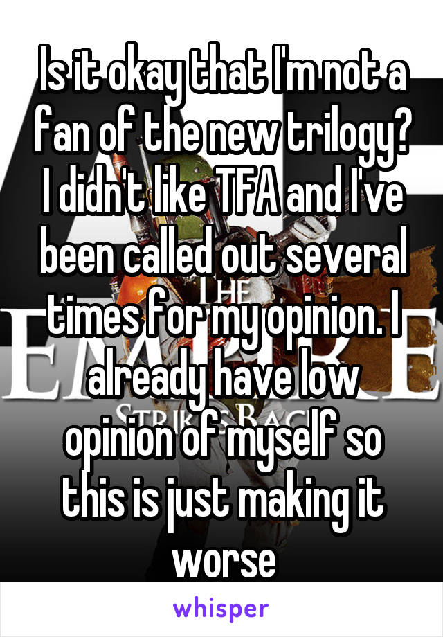 Is it okay that I'm not a fan of the new trilogy? I didn't like TFA and I've been called out several times for my opinion. I already have low opinion of myself so this is just making it worse
