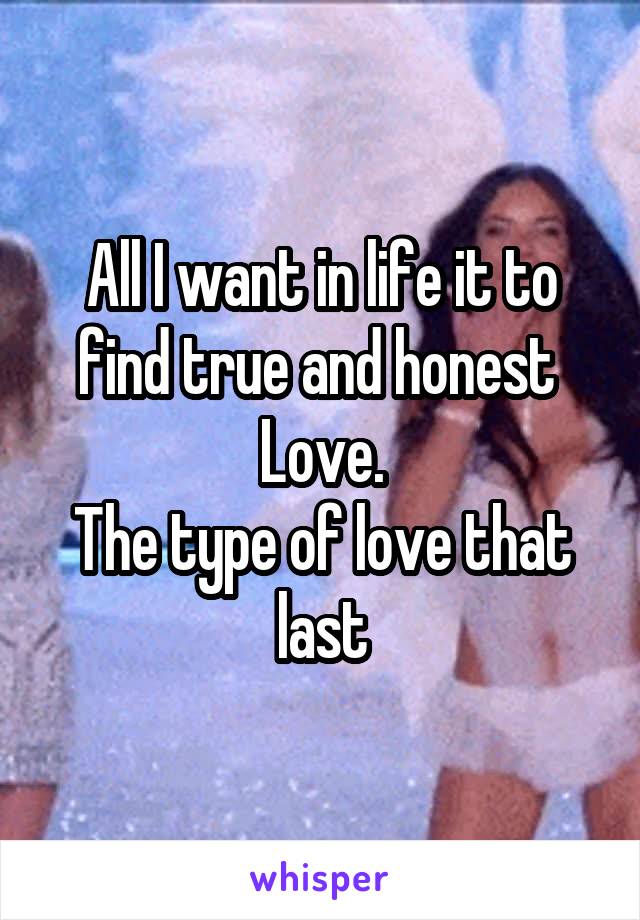 All I want in life it to find true and honest 
Love.
The type of love that last