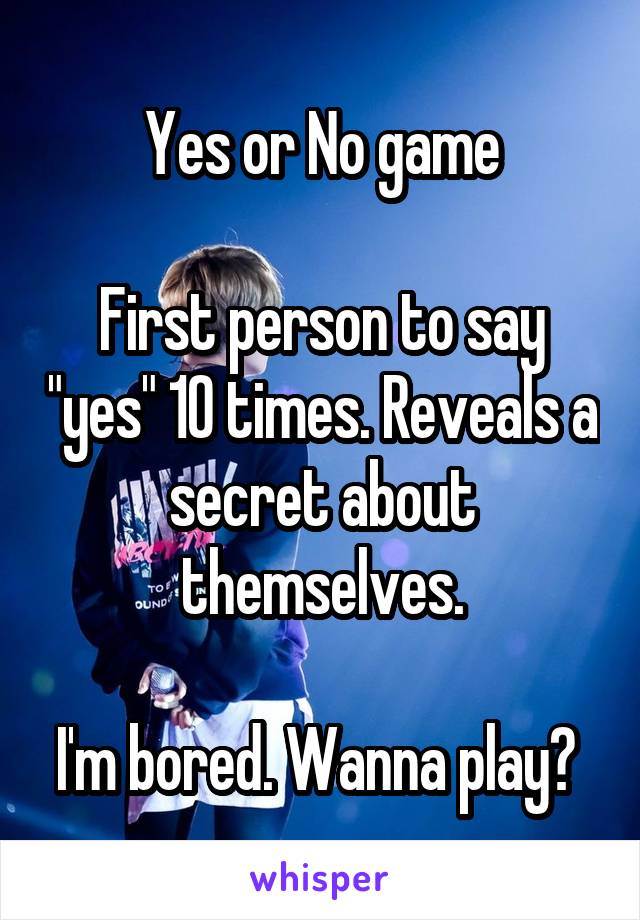 Yes or No game

First person to say "yes" 10 times. Reveals a secret about themselves.

I'm bored. Wanna play? 