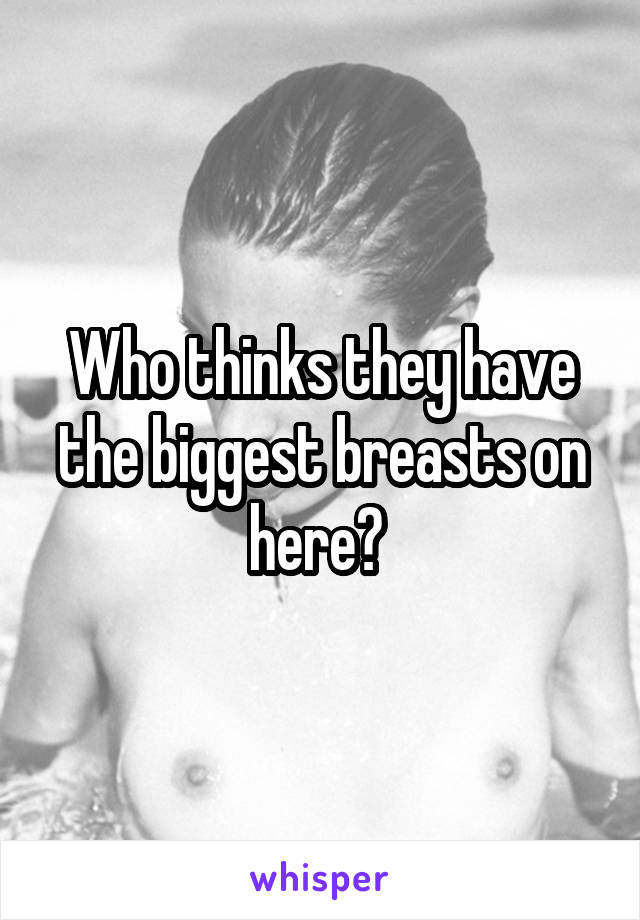 Who thinks they have the biggest breasts on here? 