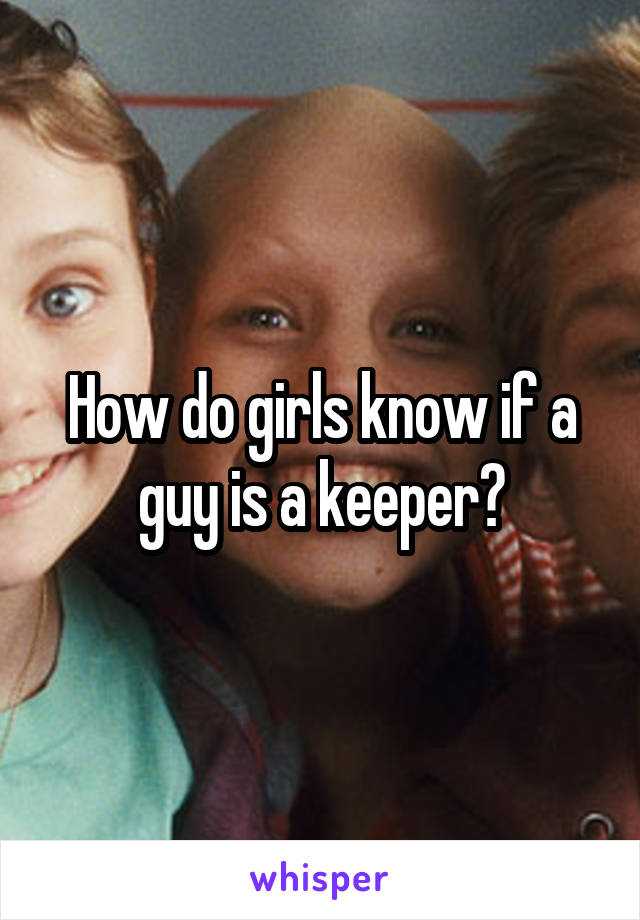 How do girls know if a guy is a keeper?