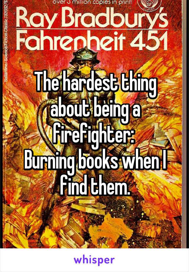 The hardest thing about being a firefighter: 
Burning books when I find them.