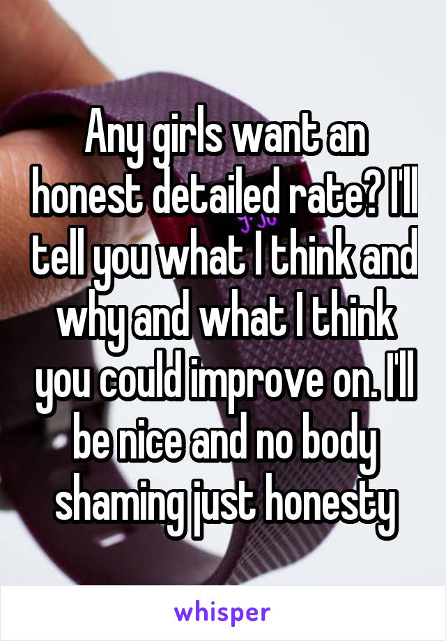 Any girls want an honest detailed rate? I'll tell you what I think and why and what I think you could improve on. I'll be nice and no body shaming just honesty