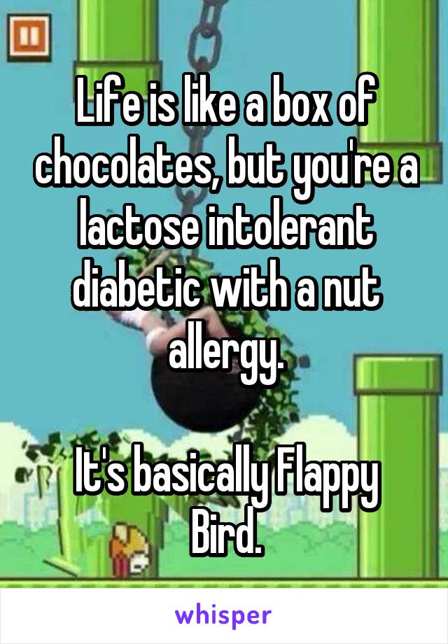 Life is like a box of chocolates, but you're a lactose intolerant diabetic with a nut allergy.

It's basically Flappy Bird.