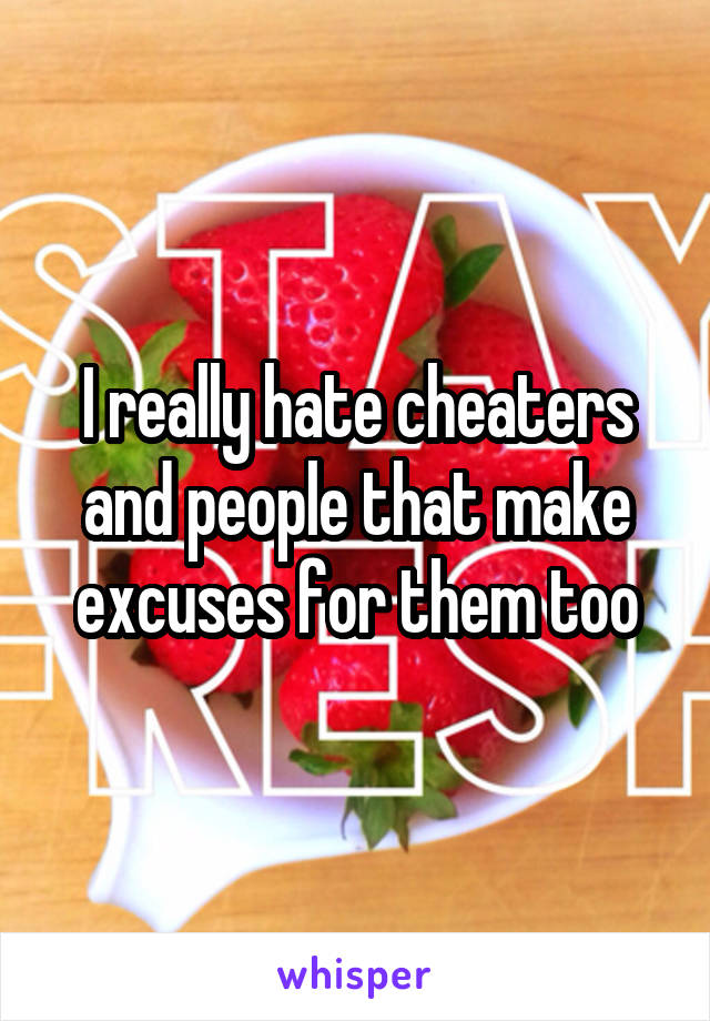 I really hate cheaters and people that make excuses for them too