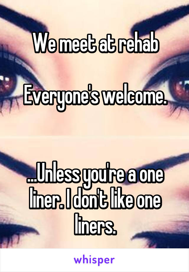 We meet at rehab

Everyone's welcome.


...Unless you're a one liner. I don't like one liners.