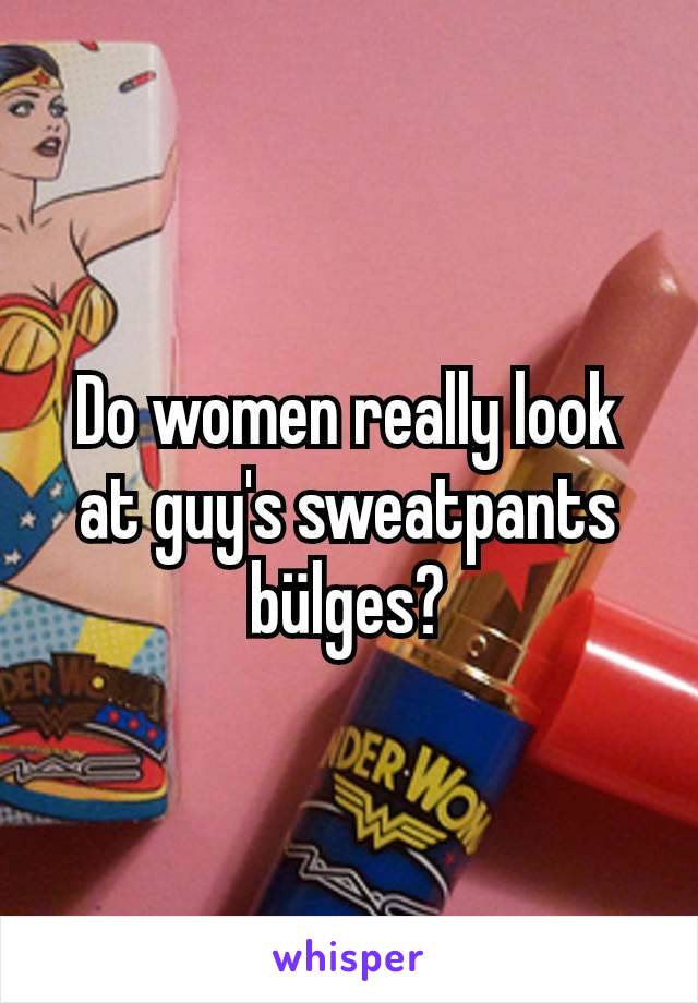 Do women really look at guy's sweatpants bülges?