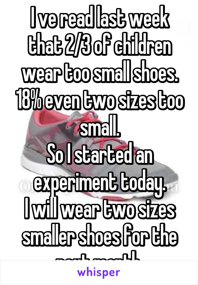 I ve read last week that 2/3 of children wear too small shoes. 18% even two sizes too small.
So I started an experiment today.
I will wear two sizes smaller shoes for the next month.