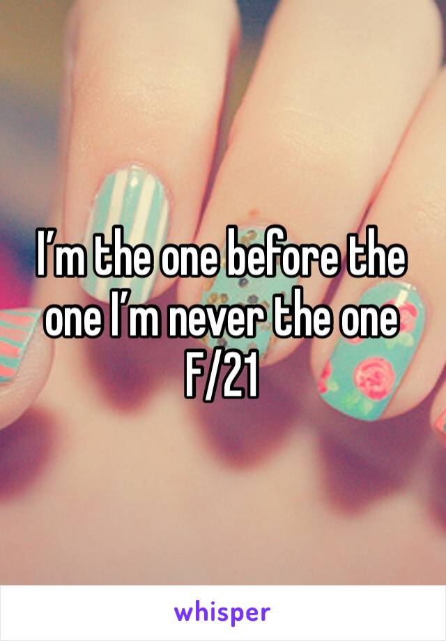 I’m the one before the one I’m never the one
F/21