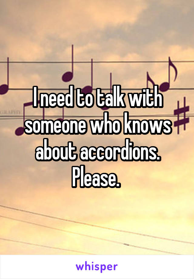 I need to talk with someone who knows about accordions. Please. 